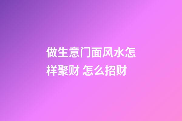 做生意门面风水怎样聚财 怎么招财